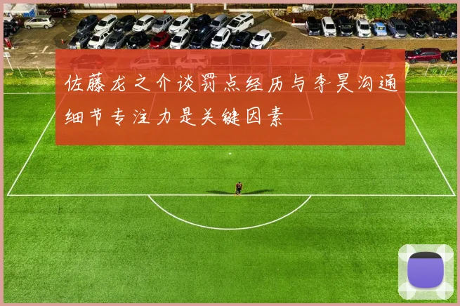 佐藤龙之介谈罚点经历与李昊沟通细节专注力是关键因素