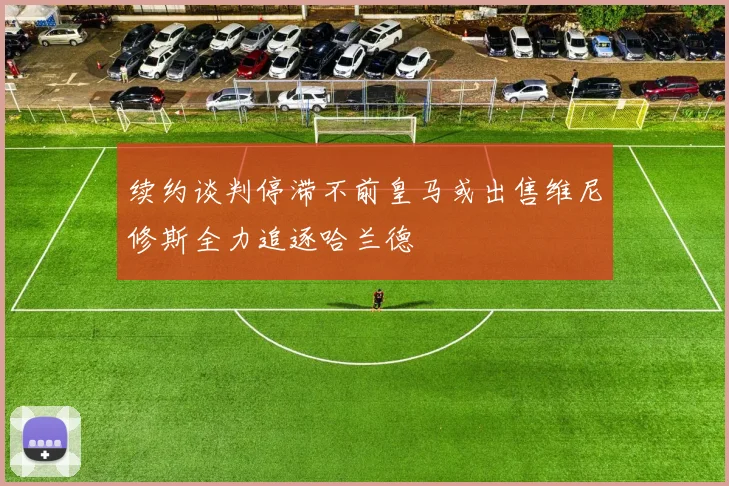 续约谈判停滞不前皇马或出售维尼修斯全力追逐哈兰德