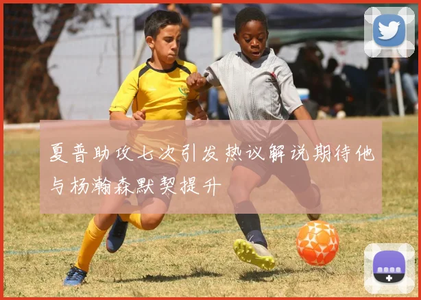 夏普助攻七次引发热议解说期待他与杨瀚森默契提升