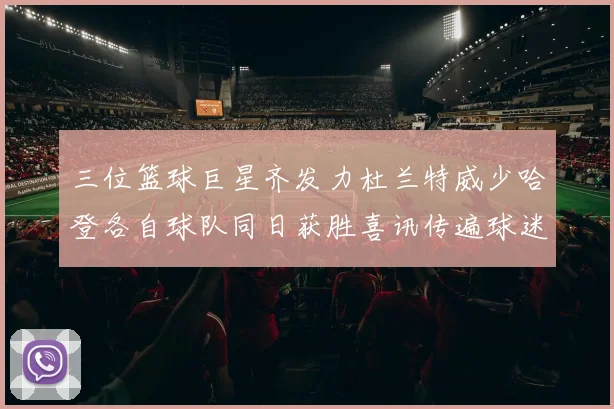 三位篮球巨星齐发力杜兰特威少哈登各自球队同日获胜喜讯传遍球迷圈