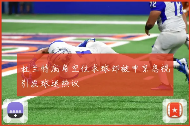 杜兰特底角空位求球却被申京忽视引发球迷热议