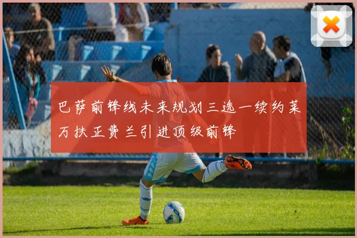 巴萨前锋线未来规划三选一续约莱万扶正费兰引进顶级前锋
