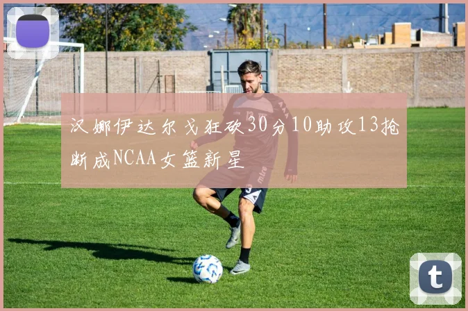 汉娜伊达尔戈狂砍30分10助攻13抢断成NCAA女篮新星